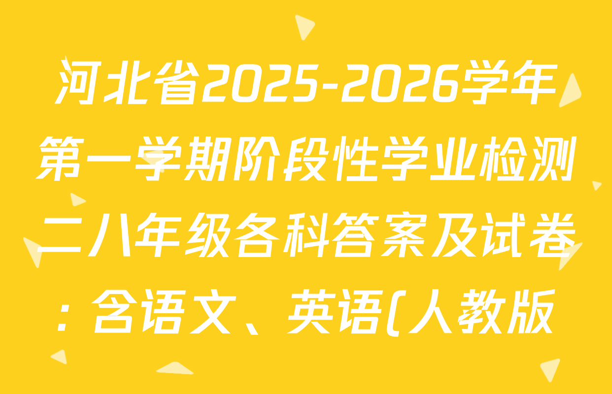 河北省2025-2026学年第一学期阶段性学业检测二八年级各科答案及试卷: 含语文、英语(人教版)、数学(人教版)试卷解析 河北省2025-2026学年第一学期阶段性学业检测二八年级各科答案及试卷: 含语文、英语(人教版)、数学(人教版)试卷解析
